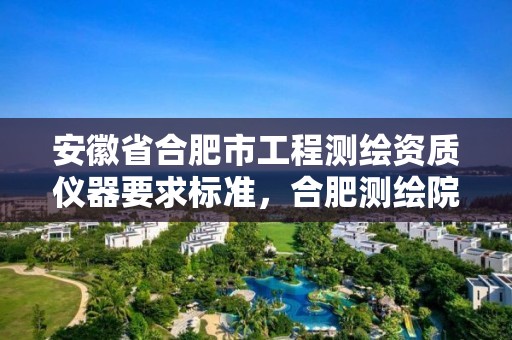 安徽省合肥市工程測繪資質儀器要求標準，合肥測繪院待遇怎么樣