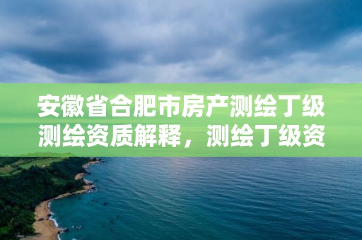 安徽省合肥市房產測繪丁級測繪資質解釋，測繪丁級資質業務范圍