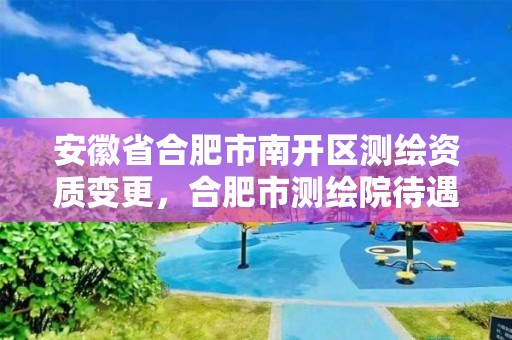 安徽省合肥市南開區測繪資質變更，合肥市測繪院待遇怎么樣