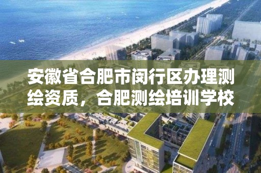 安徽省合肥市閔行區辦理測繪資質，合肥測繪培訓學校