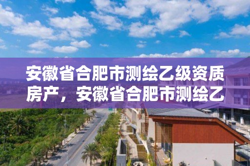 安徽省合肥市測繪乙級資質(zhì)房產(chǎn)，安徽省合肥市測繪乙級資質(zhì)房產(chǎn)公司名單