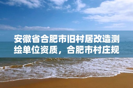 安徽省合肥市舊村居改造測繪單位資質，合肥市村莊規劃