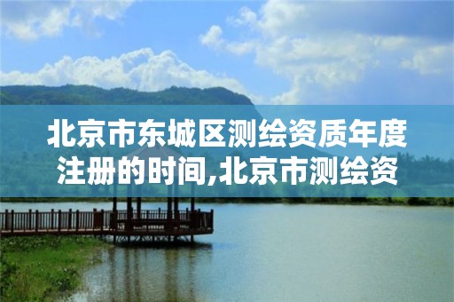 北京市東城區測繪資質年度注冊的時間,北京市測繪資質延期