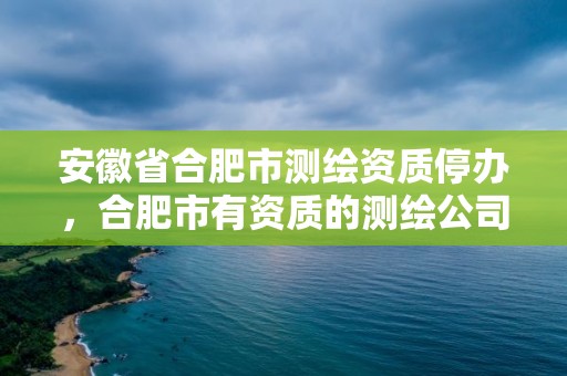 安徽省合肥市測繪資質停辦，合肥市有資質的測繪公司