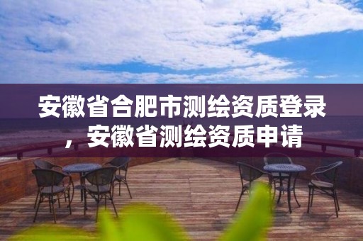 安徽省合肥市測(cè)繪資質(zhì)登錄，安徽省測(cè)繪資質(zhì)申請(qǐng)