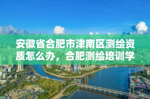 安徽省合肥市津南區測繪資質怎么辦，合肥測繪培訓學校