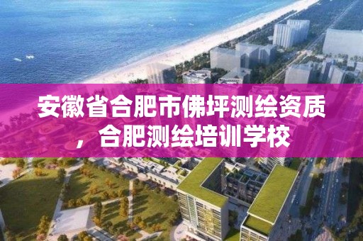 安徽省合肥市佛坪測繪資質，合肥測繪培訓學校