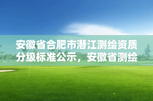 安徽省合肥市潛江測繪資質分級標準公示，安徽省測繪甲級單位