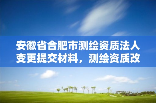 安徽省合肥市測繪資質法人變更提交材料，測繪資質改革方案