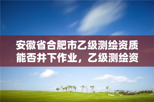 安徽省合肥市乙級(jí)測(cè)繪資質(zhì)能否井下作業(yè)，乙級(jí)測(cè)繪資質(zhì)人員