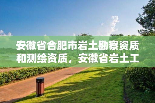 安徽省合肥市巖土勘察資質和測繪資質，安徽省巖土工程師