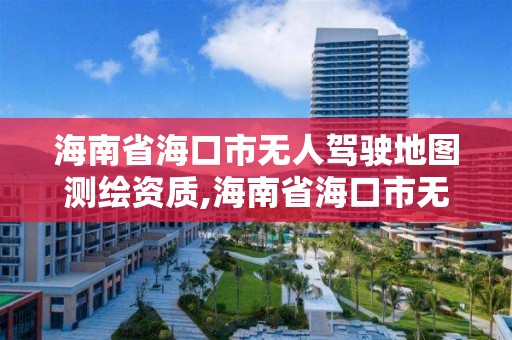 海南省海口市無人駕駛地圖測繪資質(zhì),海南省海口市無人駕駛地圖測繪資質(zhì)公司