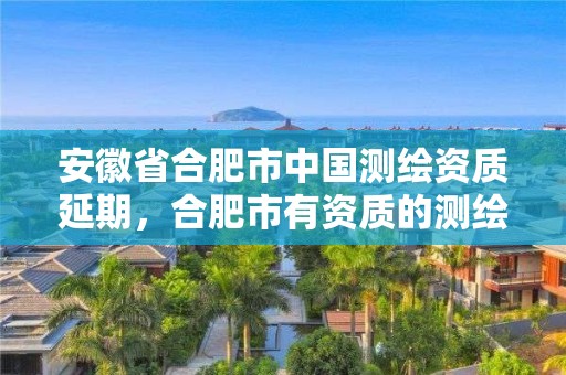 安徽省合肥市中國測繪資質延期，合肥市有資質的測繪公司