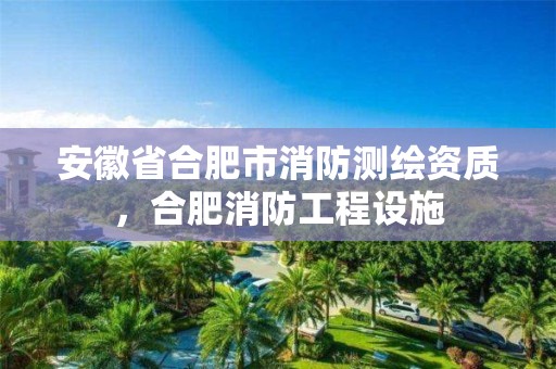 安徽省合肥市消防測(cè)繪資質(zhì)，合肥消防工程設(shè)施