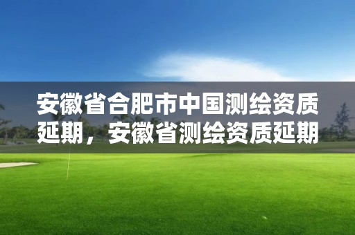 安徽省合肥市中國測繪資質延期，安徽省測繪資質延期公告