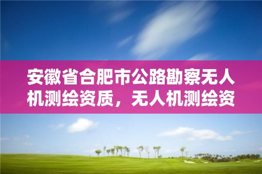 安徽省合肥市公路勘察無人機測繪資質，無人機測繪資質要求