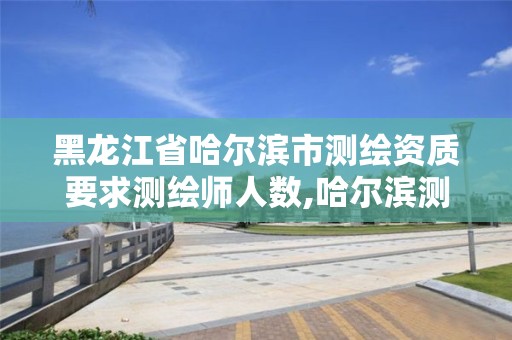 黑龍江省哈爾濱市測繪資質要求測繪師人數,哈爾濱測繪局是干什么的