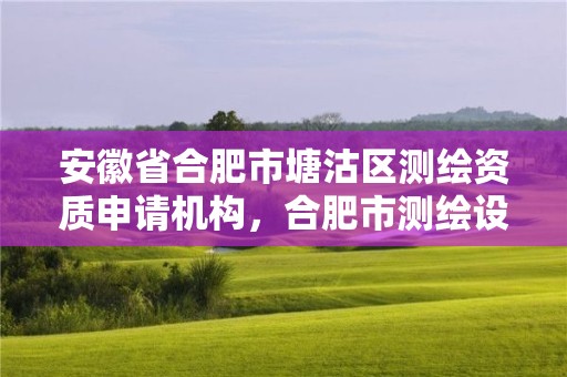 安徽省合肥市塘沽區測繪資質申請機構，合肥市測繪設計院