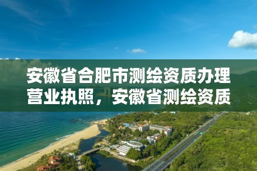 安徽省合肥市測繪資質辦理營業執照，安徽省測繪資質申請