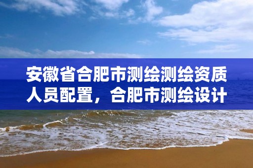 安徽省合肥市測繪測繪資質人員配置，合肥市測繪設計研究院屬于企業嗎?