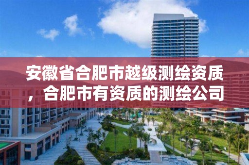 安徽省合肥市越級測繪資質(zhì)，合肥市有資質(zhì)的測繪公司