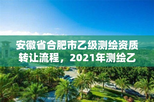 安徽省合肥市乙級測繪資質(zhì)轉(zhuǎn)讓流程，2021年測繪乙級資質(zhì)申報條件