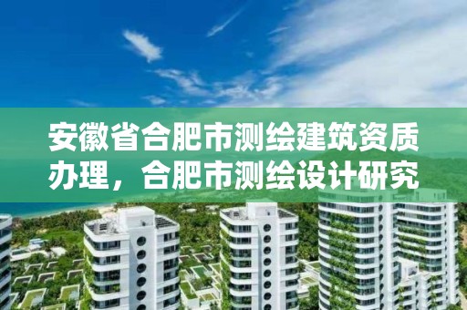 安徽省合肥市測繪建筑資質辦理，合肥市測繪設計研究院是國企嗎