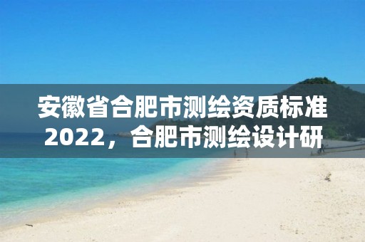 安徽省合肥市測繪資質標準2022，合肥市測繪設計研究院是國企嗎