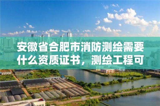 安徽省合肥市消防測繪需要什么資質證書，測繪工程可以考消防工程師證嘛