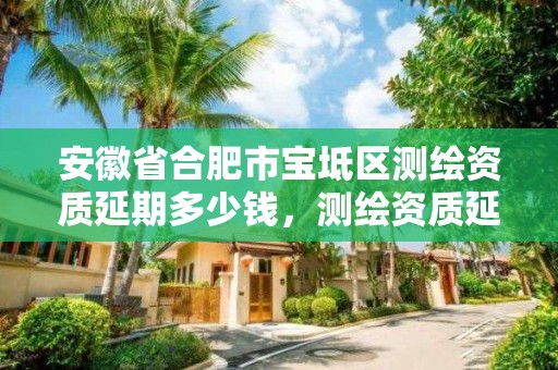 安徽省合肥市寶坻區測繪資質延期多少錢，測繪資質延長