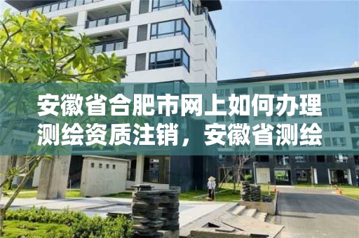 安徽省合肥市網上如何辦理測繪資質注銷，安徽省測繪資質申請