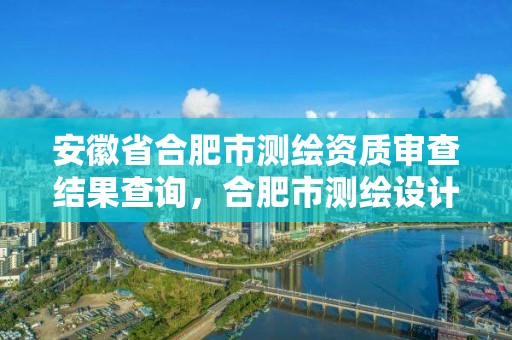 安徽省合肥市測繪資質審查結果查詢，合肥市測繪設計研究院官網(wǎng)