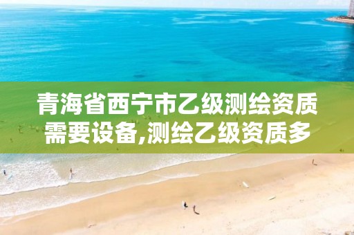 青海省西寧市乙級測繪資質需要設備,測繪乙級資質多少錢