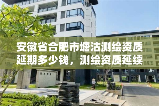 安徽省合肥市塘沽測繪資質延期多少錢，測繪資質延續怎么辦理