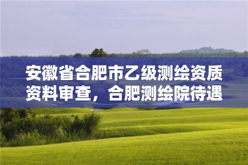 安徽省合肥市乙級測繪資質資料審查，合肥測繪院待遇怎么樣