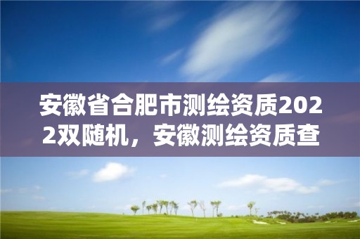 安徽省合肥市測繪資質2022雙隨機，安徽測繪資質查詢系統