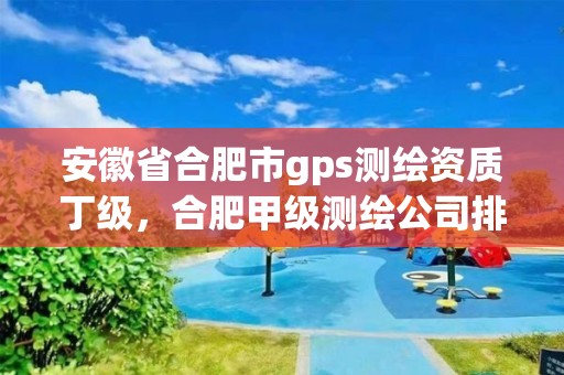 安徽省合肥市g(shù)ps測繪資質(zhì)丁級，合肥甲級測繪公司排行