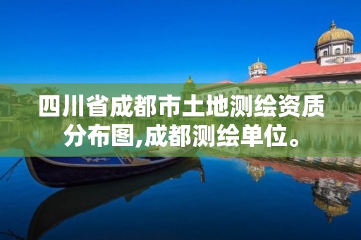 四川省成都市土地測繪資質分布圖,成都測繪單位。