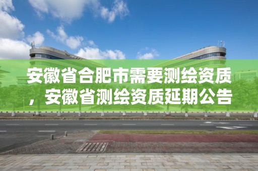 安徽省合肥市需要測繪資質(zhì)，安徽省測繪資質(zhì)延期公告