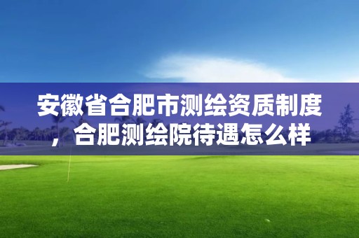 安徽省合肥市測繪資質(zhì)制度，合肥測繪院待遇怎么樣