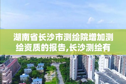 湖南省長沙市測繪院增加測繪資質的報告,長沙測繪有限公司怎么樣