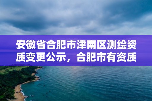 安徽省合肥市津南區(qū)測繪資質(zhì)變更公示，合肥市有資質(zhì)的測繪公司