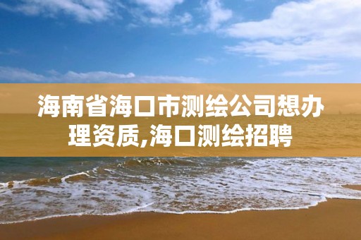 海南省海口市測繪公司想辦理資質,海口測繪招聘