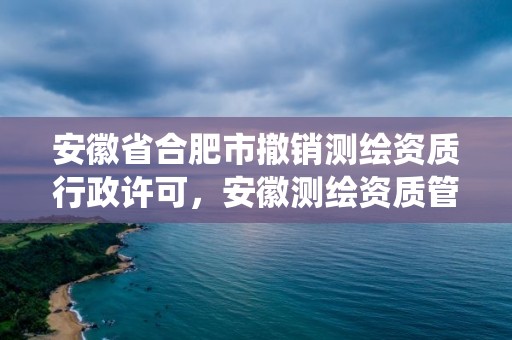 安徽省合肥市撤銷(xiāo)測(cè)繪資質(zhì)行政許可，安徽測(cè)繪資質(zhì)管理系統(tǒng)