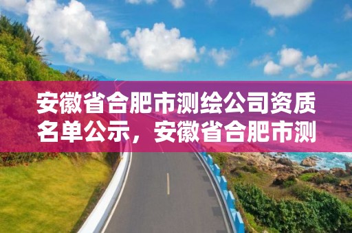 安徽省合肥市測繪公司資質名單公示，安徽省合肥市測繪公司資質名單公示表