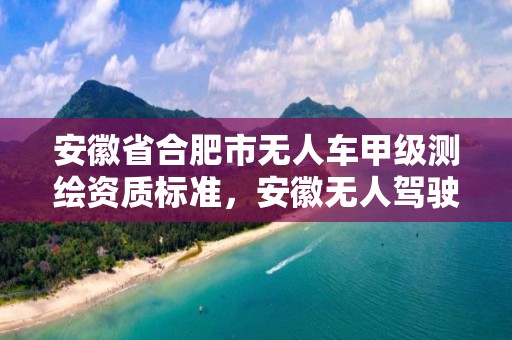 安徽省合肥市無人車甲級測繪資質標準，安徽無人駕駛