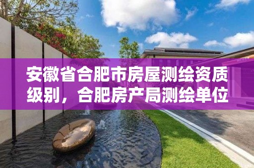 安徽省合肥市房屋測繪資質(zhì)級別，合肥房產(chǎn)局測繪單位