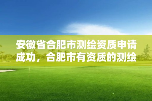 安徽省合肥市測繪資質(zhì)申請成功，合肥市有資質(zhì)的測繪公司