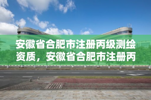 安徽省合肥市注冊丙級測繪資質，安徽省合肥市注冊丙級測繪資質企業名單