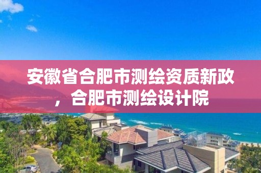 安徽省合肥市測繪資質新政，合肥市測繪設計院